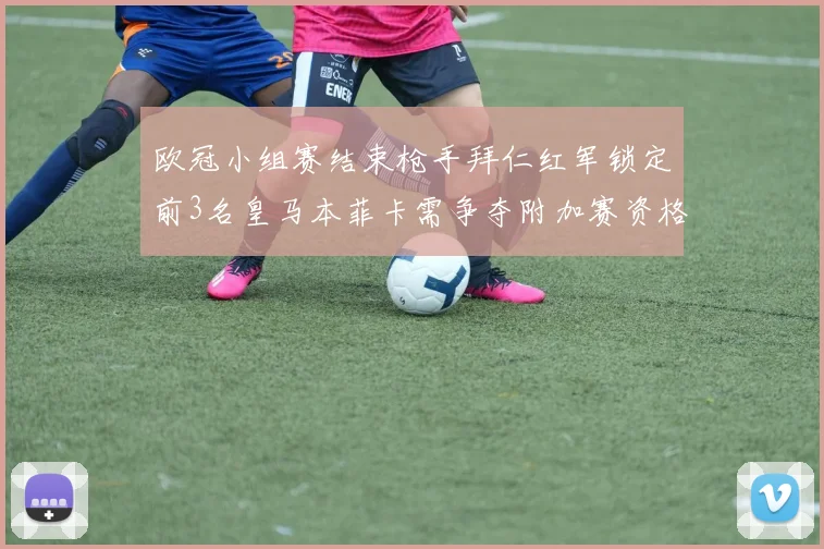 欧冠小组赛结束枪手拜仁红军锁定前3名皇马本菲卡需争夺附加赛资格