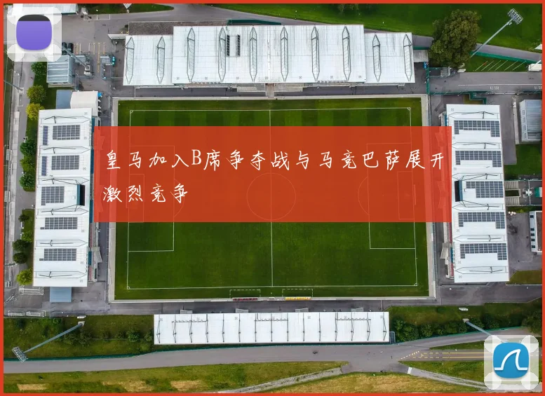 皇马加入B席争夺战与马竞巴萨展开激烈竞争