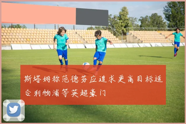 斯塔姆称范德芬应追求更高目标适合利物浦等英超豪门