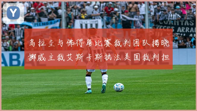 乌拉圭与佛得角比赛裁判团队揭晓挪威主裁艾斯卡斯执法美国裁判担任助理