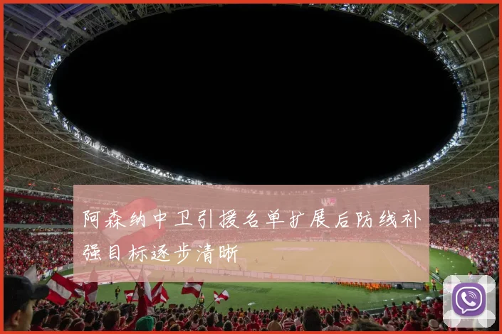 阿森纳中卫引援名单扩展后防线补强目标逐步清晰