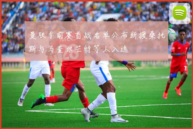 曼联季前赛首战名单公布新援桑托斯与马奎尔芒特等人入选