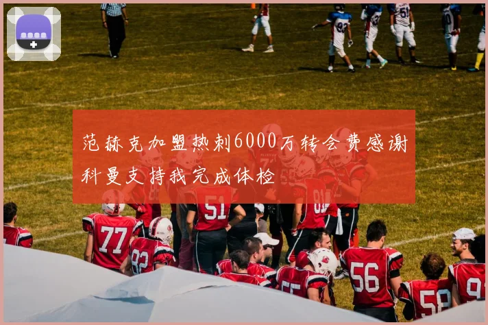 范赫克加盟热刺6000万转会费感谢科曼支持我完成体检