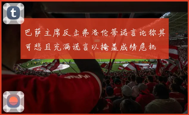巴萨主席反击弗洛伦蒂诺言论称其可悲且充满谎言以掩盖成绩危机