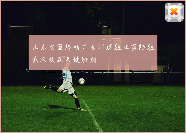 山东女篮终结广东14连胜江苏险胜武汉收获关键胜利