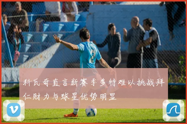 科瓦奇直言新赛季多特难以挑战拜仁财力与球星优势明显