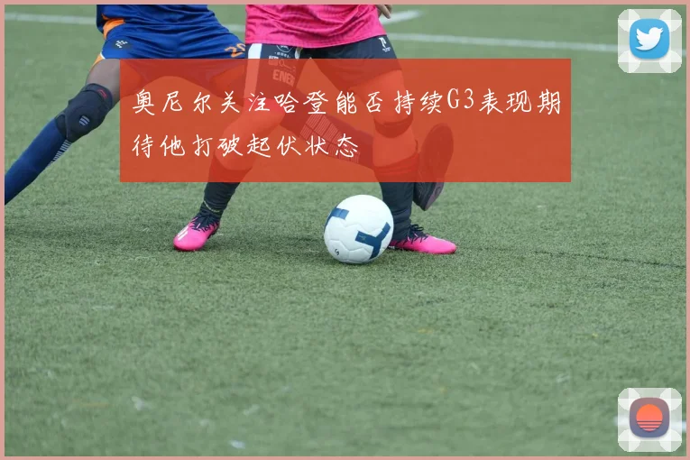 奥尼尔关注哈登能否持续G3表现期待他打破起伏状态