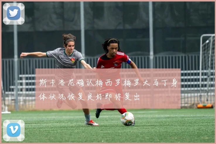 斯卡洛尼确认梅西罗梅罗大马丁身体状况恢复良好即将复出