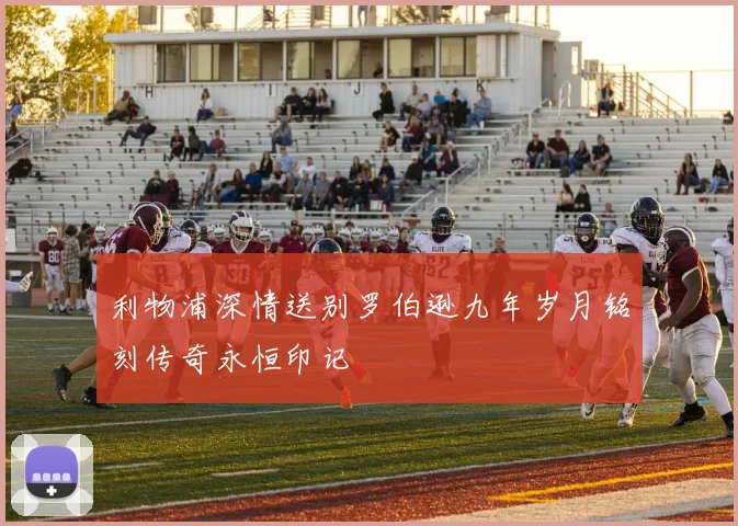 利物浦深情送别罗伯逊九年岁月铭刻传奇永恒印记