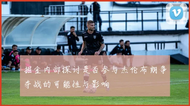 掘金内部探讨是否参与杰伦布朗争夺战的可能性与影响