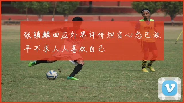 张镇麟回应外界评价坦言心态已放平不求人人喜欢自己