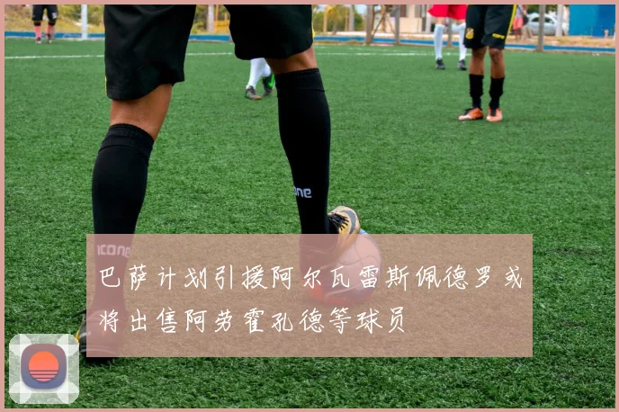 巴萨计划引援阿尔瓦雷斯佩德罗或将出售阿劳霍孔德等球员