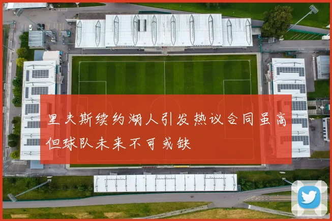 里夫斯续约湖人引发热议合同虽高但球队未来不可或缺