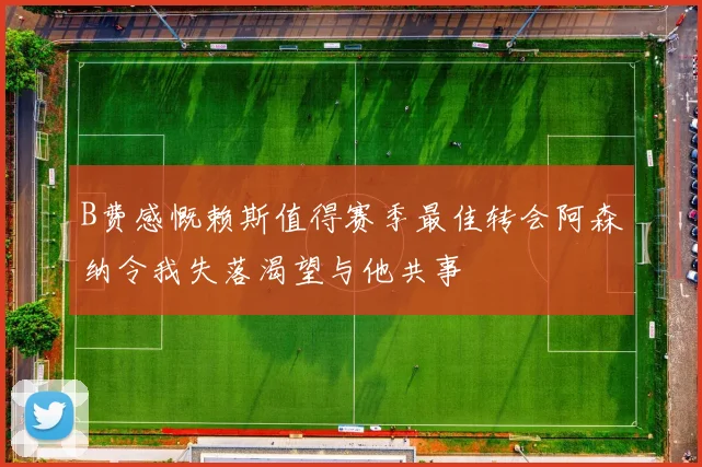 B费感慨赖斯值得赛季最佳转会阿森纳令我失落渴望与他共事