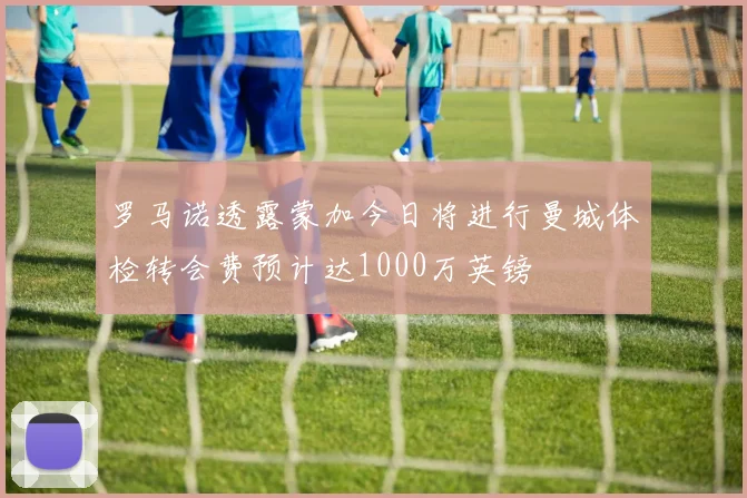 罗马诺透露蒙加今日将进行曼城体检转会费预计达1000万英镑