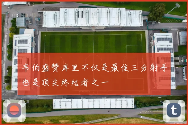 韦伯盛赞库里不仅是最佳三分射手也是顶尖终结者之一