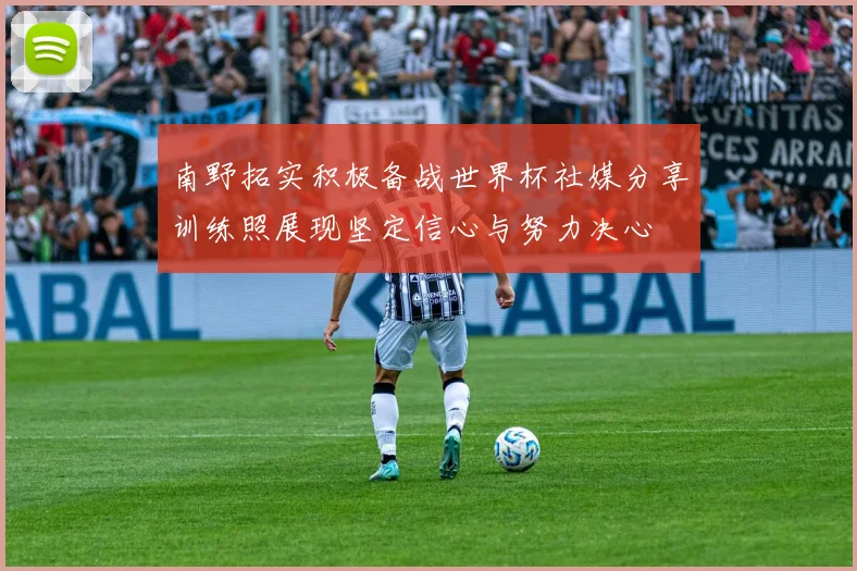 南野拓实积极备战世界杯社媒分享训练照展现坚定信心与努力决心