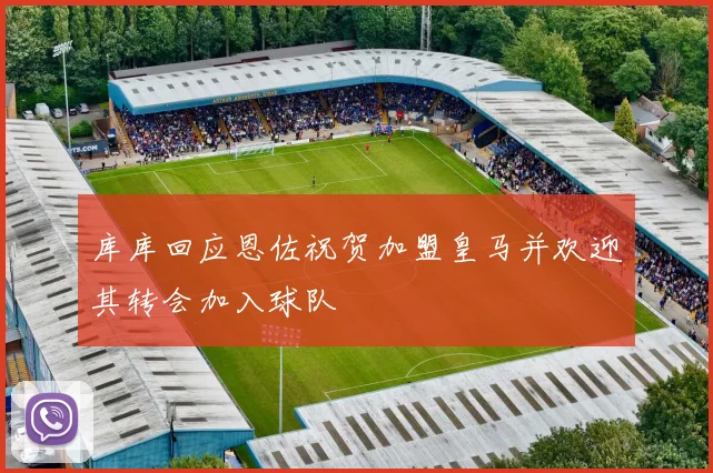 库库回应恩佐祝贺加盟皇马并欢迎其转会加入球队