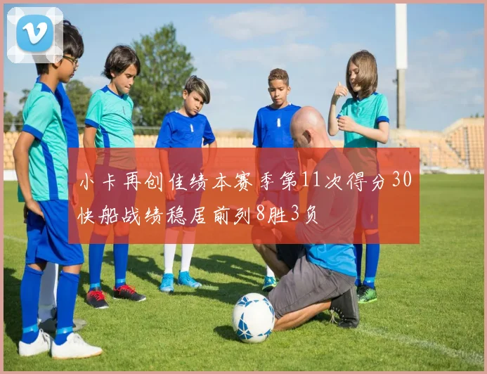 小卡再创佳绩本赛季第11次得分30快船战绩稳居前列8胜3负