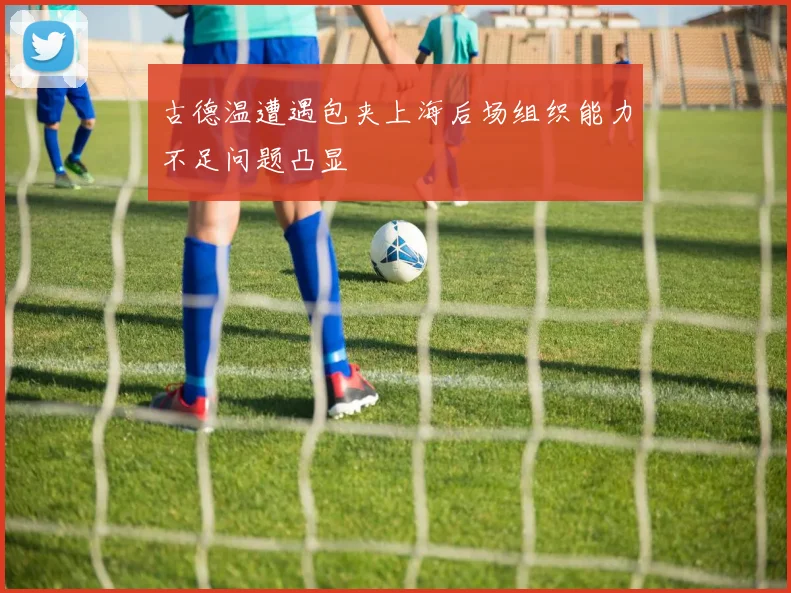 古德温遭遇包夹上海后场组织能力不足问题凸显