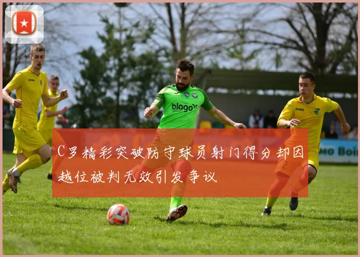 C罗精彩突破防守球员射门得分却因越位被判无效引发争议