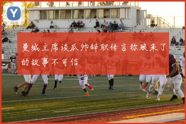 曼城主席谈瓜帅辞职传言称狼来了的故事不可信