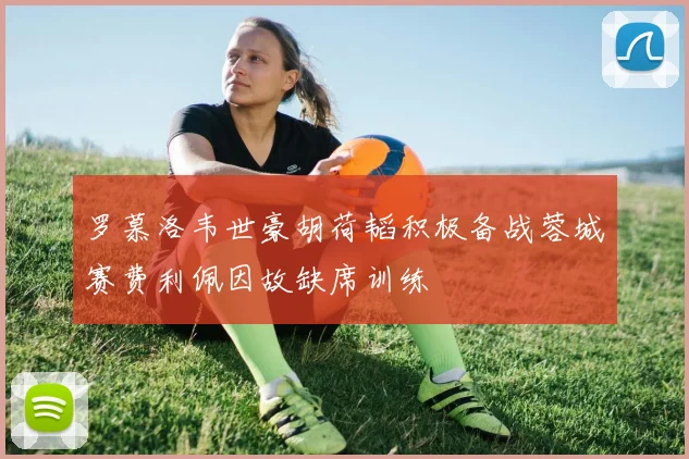 罗慕洛韦世豪胡荷韬积极备战蓉城赛费利佩因故缺席训练