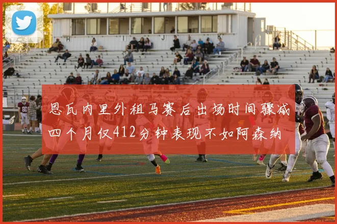 恩瓦内里外租马赛后出场时间骤减四个月仅412分钟表现不如阿森纳