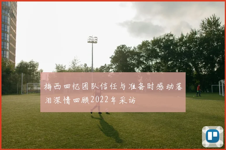 梅西回忆团队信任与准备时感动落泪深情回顾2022年采访