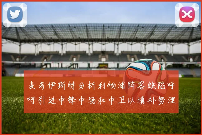麦考伊斯特分析利物浦阵容缺陷呼吁引进中锋中场和中卫以填补努涅斯空缺