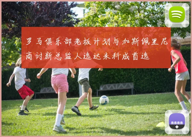 罗马俱乐部老板计划与加斯佩里尼商讨新总监人选达米科成首选