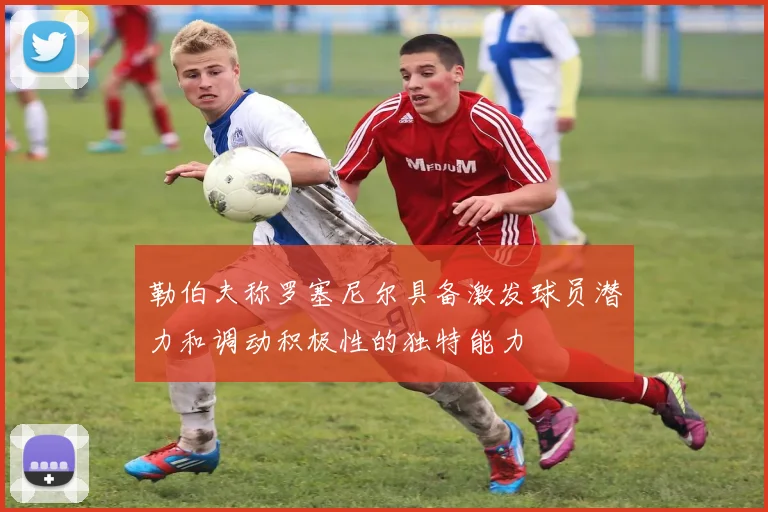 勒伯夫称罗塞尼尔具备激发球员潜力和调动积极性的独特能力