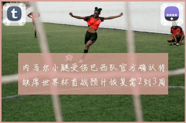 内马尔小腿受伤巴西队官方确认将缺席世界杯首战预计恢复需2到3周
