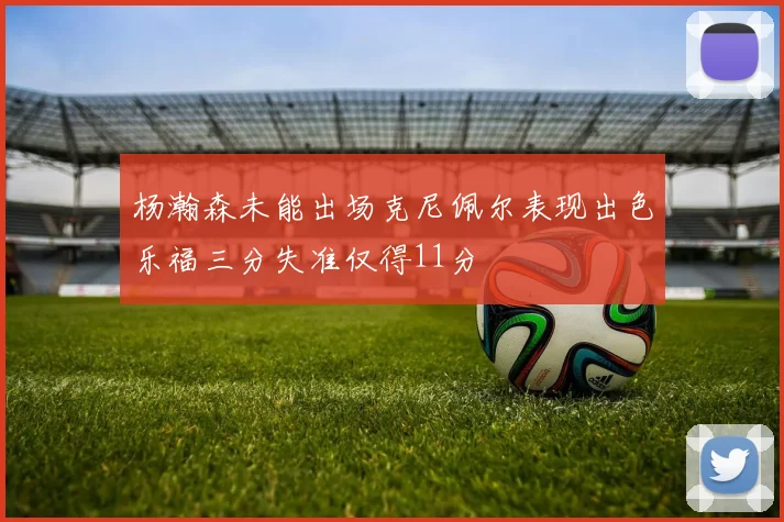 杨瀚森未能出场克尼佩尔表现出色乐福三分失准仅得11分