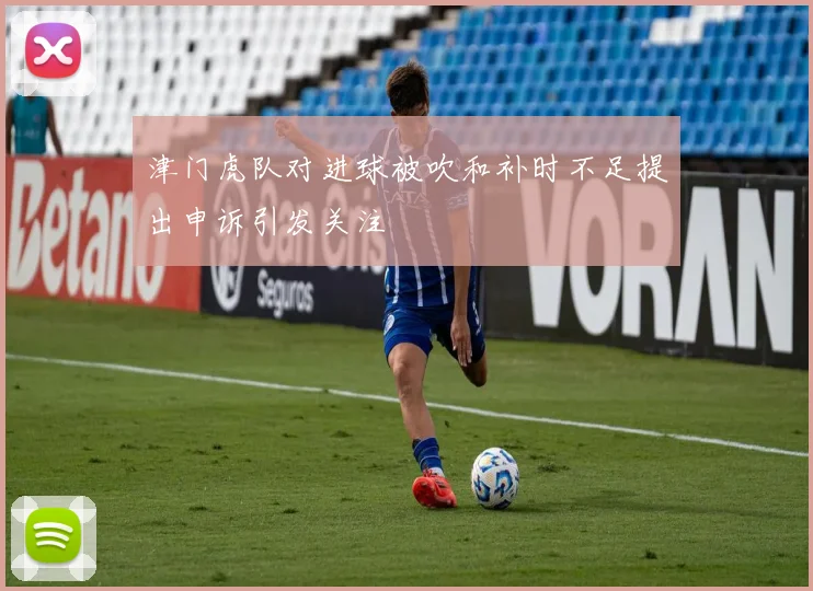 津门虎队对进球被吹和补时不足提出申诉引发关注