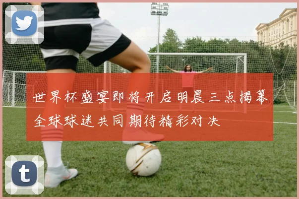 世界杯盛宴即将开启明晨三点揭幕全球球迷共同期待精彩对决