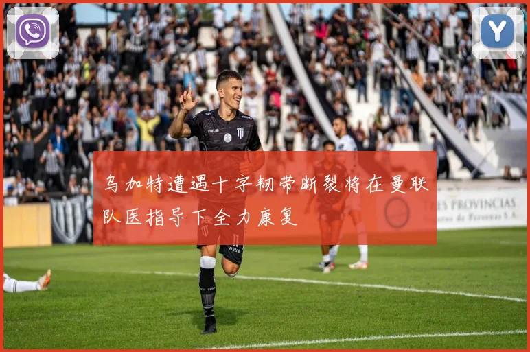 乌加特遭遇十字韧带断裂将在曼联队医指导下全力康复